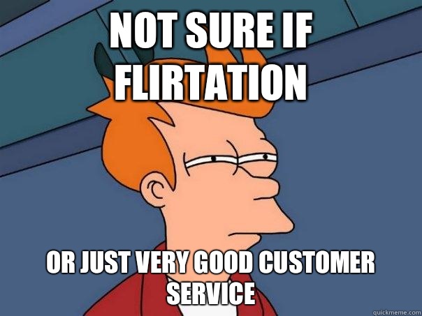 Not sure if flirtation Or just very good customer service  Futurama Fry