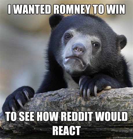 i wanted Romney to win to see how reddit would react  Confession Bear