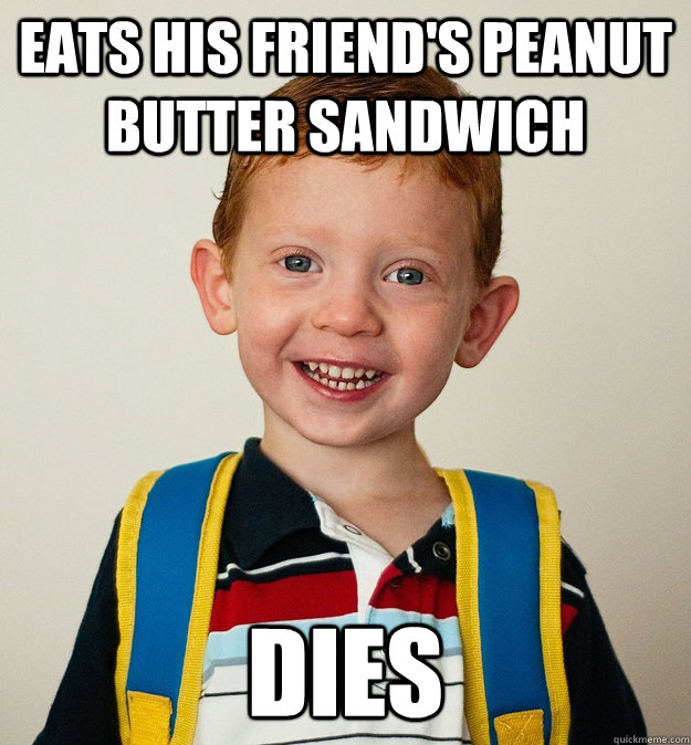 Eats his friend's peanut butter sandwich dies  Pre-School Freshman