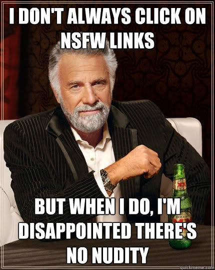 I don't always click on NSFW links but when I do, I'm disappointed there's no nudity - I don't always click on NSFW links but when I do, I'm disappointed there's no nudity  The Most Interesting Man In The World