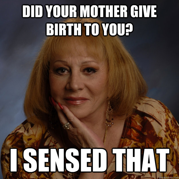 Did your mother give birth to you? i sensed that  