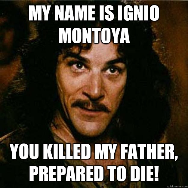 My name is ignio Montoya  You killed my father, prepared to die!   Inigo Montoya