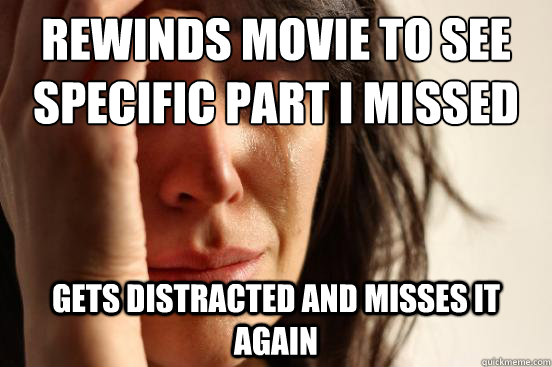 Rewinds movie to see specific part I missed Gets distracted and misses it again  First World Problems