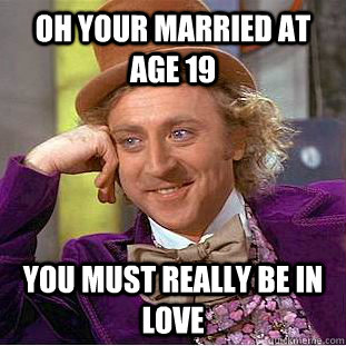Oh your married at age 19 you must really be in love  Condescending Wonka