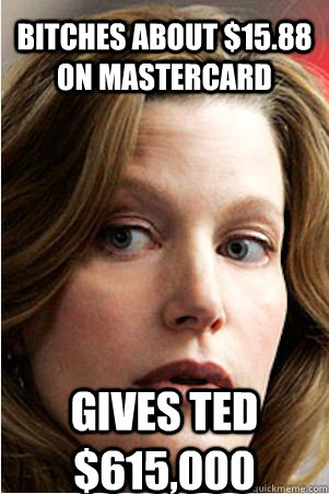 Bitches about $15.88 on MasterCard Gives Ted $615,000  Hypocrite Skyler White