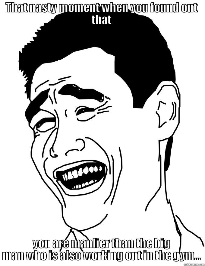 THAT NASTY MOMENT WHEN YOU FOUND OUT THAT YOU ARE MANLIER THAN THE BIG MAN WHO IS ALSO WORKING OUT IN THE GYM... Misc
