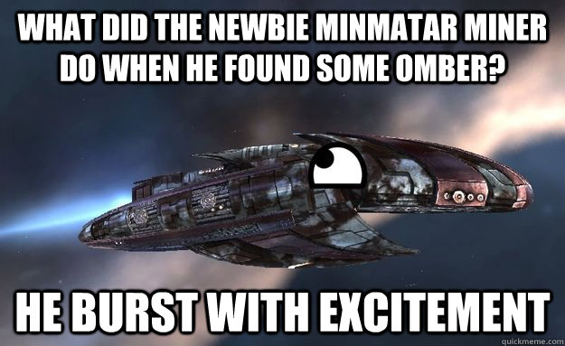 What did the newbie minmatar miner do when he found some omber? He Burst with excitement  