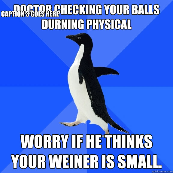 Doctor checking your balls durning physical Worry if he thinks your weiner is small. Caption 3 goes here  Socially Awkward Penguin