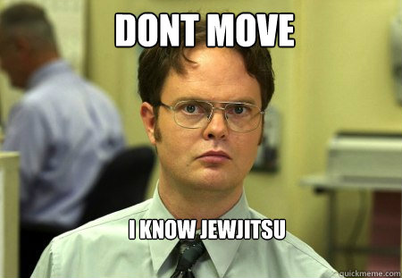 dont move i know jewjitsu  Schrute