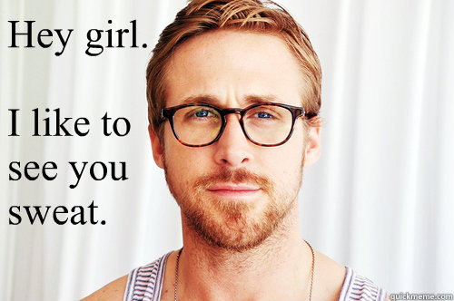 Hey girl.

I like to see you sweat. - Hey girl.

I like to see you sweat.  Ryan Gosling UW