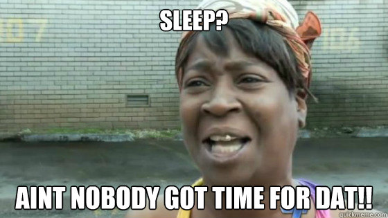 Sleep? Aint nobody got time for Dat!!  SweetBrown