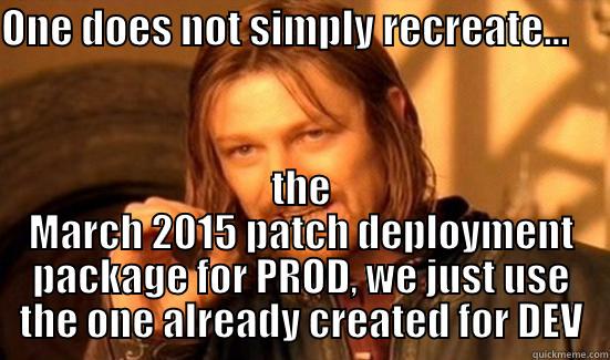 ONE DOES NOT SIMPLY RECREATE...      THE MARCH 2015 PATCH DEPLOYMENT PACKAGE FOR PROD, WE JUST USE THE ONE ALREADY CREATED FOR DEV Boromir