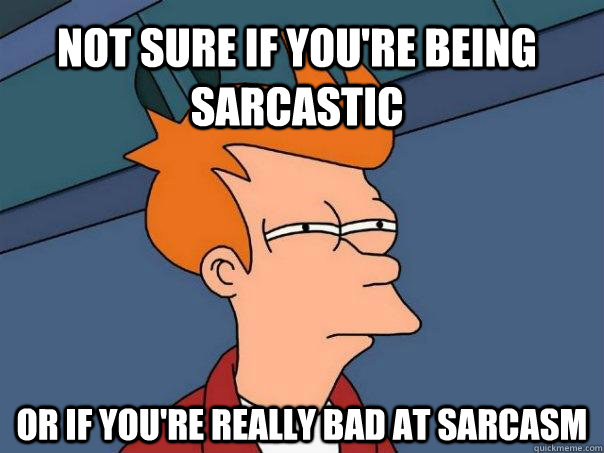 Not sure if you're being sarcastic Or if you're really bad at sarcasm  Futurama Fry
