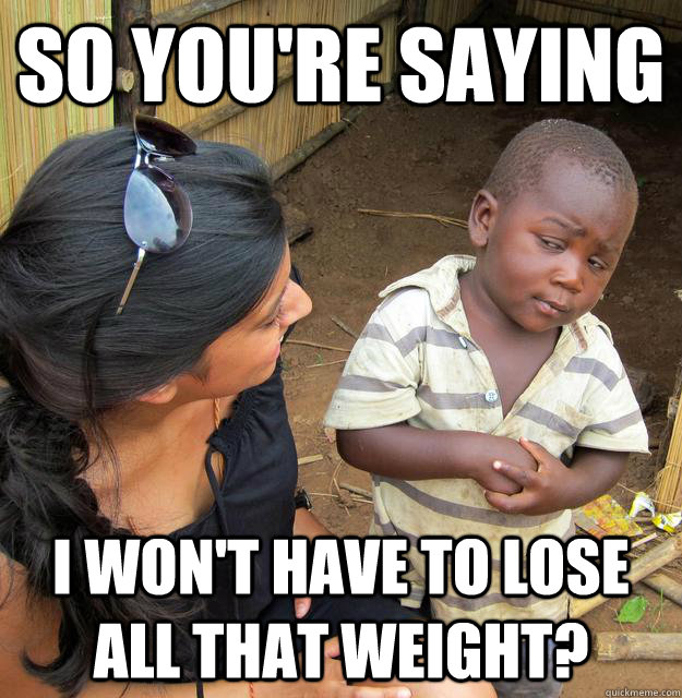 So you're saying I won't have to lose all that weight?  Skeptical 3rd World Child