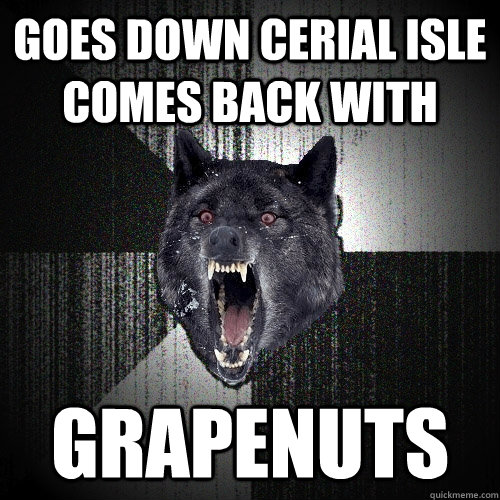 goes down cerial isle comes back with  grapenuts  Insanity Wolf