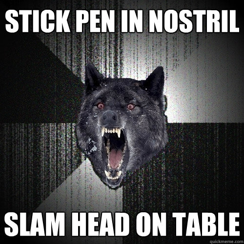 Stick pen in nostril Slam head on table - Stick pen in nostril Slam head on table  Insanity Wolf