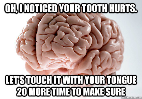 oh, i noticed your tooth hurts. let's touch it with your tongue 20 more time to make sure    Scumbag Brain