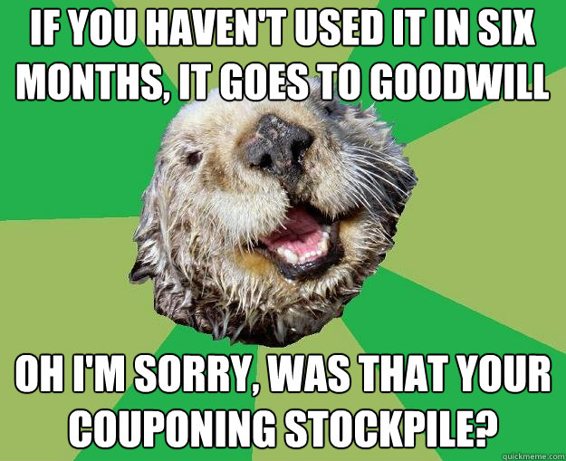If you haven't used it in six months, it goes to goodwill Oh I'm sorry, was that your couponing stockpile?  OCD Otter
