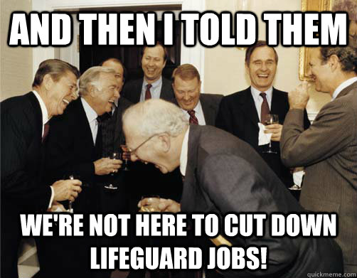 And then I told them We're not here to cut down lifeguard jobs!  And then I told them
