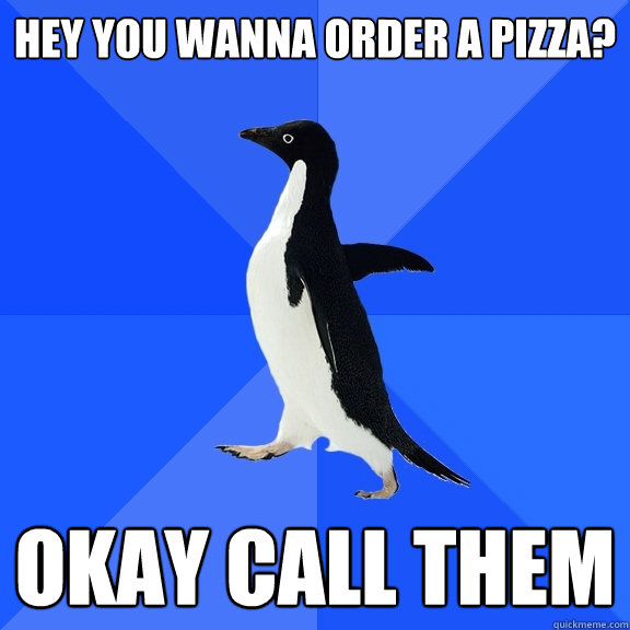 Hey you wanna order a pizza? okay call them
  Socially Awkward Penguin