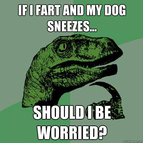 If I fart and my dog sneezes... Should I be worried?  Philosoraptor
