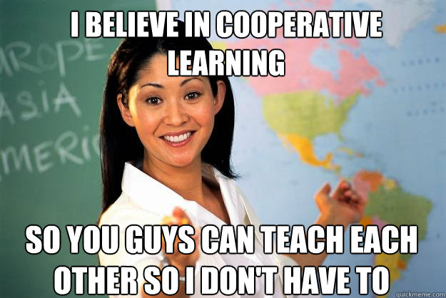 I believe in cooperative learning so you guys can teach each other so I don't have to  - I believe in cooperative learning so you guys can teach each other so I don't have to   Unhelpful High School Teacher