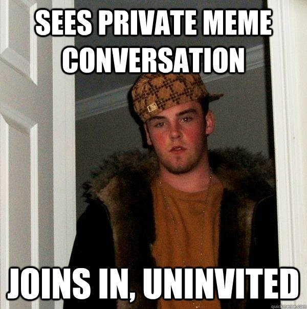 Sees private meme conversation Joins in, uninvited  Scumbag Steve