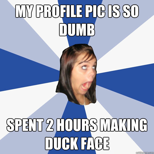 my profile pic is so dumb spent 2 hours making duck face - my profile pic is so dumb spent 2 hours making duck face  Annoying Facebook Girl