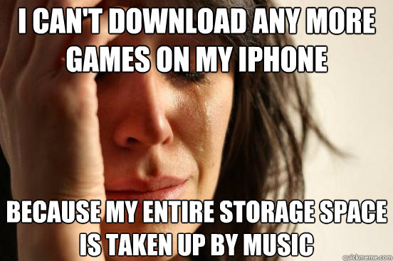 I can't download any more games on my Iphone  because my entire storage space is taken up by music  First World Problems