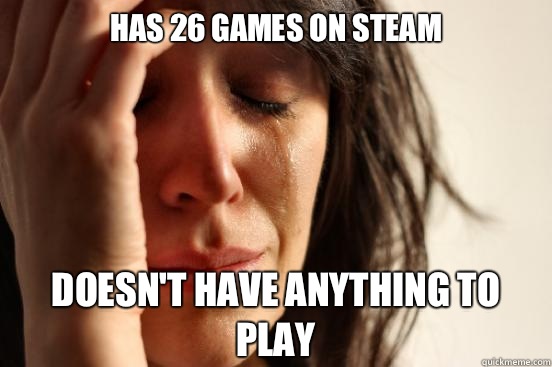 Has 26 games on Steam Doesn't have anything to play  First World Problems
