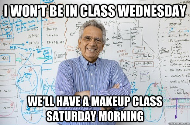I won't be in class Wednesday We'll have a makeup class Saturday morning  Engineering Professor