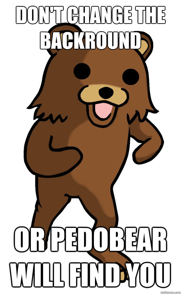 DON'T CHANGE THE BACKROUND OR PEDOBEAR WILL FIND YOU - DON'T CHANGE THE BACKROUND OR PEDOBEAR WILL FIND YOU  Pedo bear would