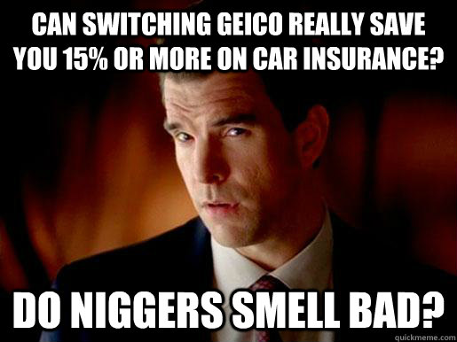 Can switching geico really save you 15% or more on car insurance? do niggers smell bad? - Can switching geico really save you 15% or more on car insurance? do niggers smell bad?  Geico