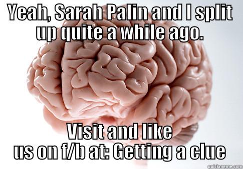 YEAH, SARAH PALIN AND I SPLIT UP QUITE A WHILE AGO. VISIT AND LIKE US ON F/B AT: GETTING A CLUE Scumbag Brain