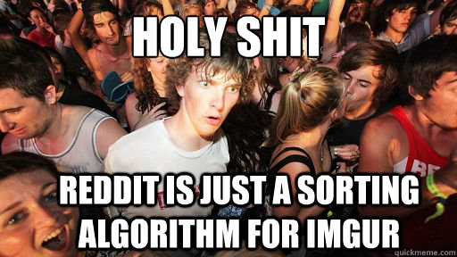 holy shit
 reddit is just a sorting algorithm for imgur  Sudden Clarity Clarence