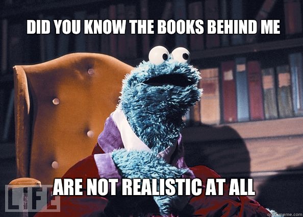did you know the books behind me are not realistic at all  Cookieman