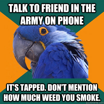 Talk to friend in the army on phone it's tapped. don't mention how much weed you smoke.  Paranoid Parrot