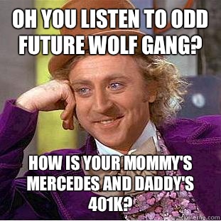 Oh you listen to Odd Future Wolf Gang? How is your Mommy's Mercedes and daddy's 401k?  Condescending Wonka