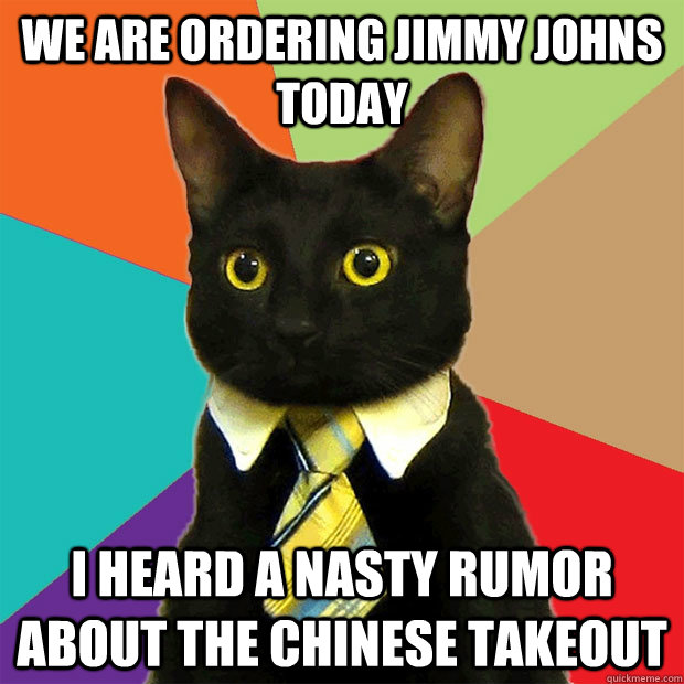 We are ordering Jimmy Johns today  i heard a nasty rumor about the chinese takeout  Business Cat