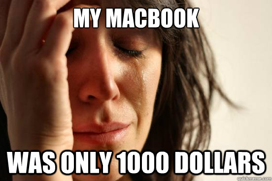 My macbook was only 1000 dollars  First World Problems