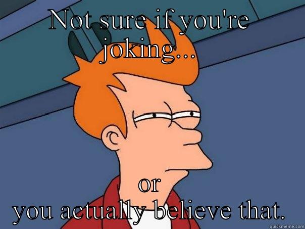 NOT SURE IF YOU'RE JOKING... OR YOU ACTUALLY BELIEVE THAT. Futurama Fry