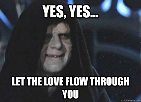 Yes, yes... let the love flow through you  Emperor palatine