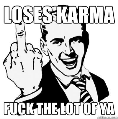 Loses karma Fuck the lot of ya  
