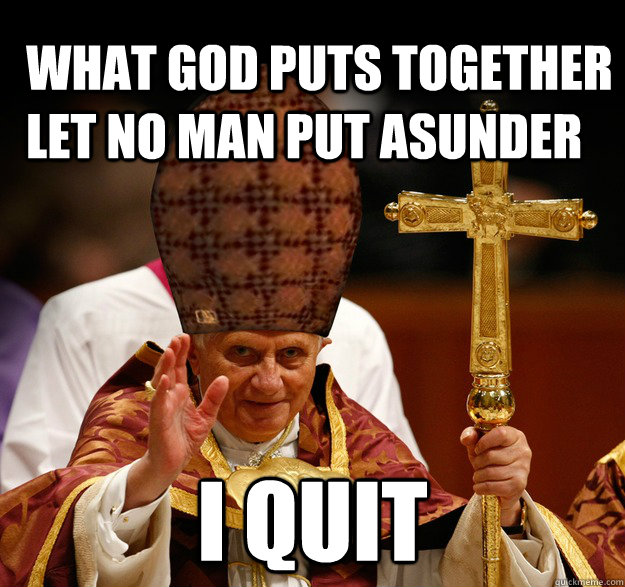 what god puts together let no man put asunder I quit  Scumbag pope