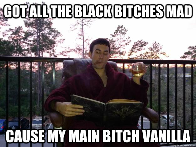 got all the black bitches mad cause my main bitch vanilla  