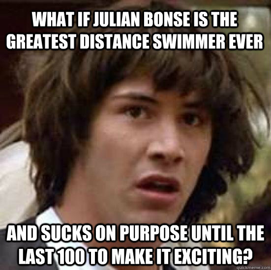 What if julian bonse is the greatest distance swimmer ever and sucks on purpose until the last 100 to make it exciting?  conspiracy keanu
