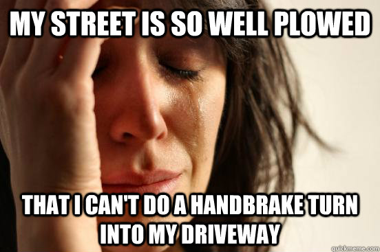 my street is so well plowed that i can't do a handbrake turn into my driveway - my street is so well plowed that i can't do a handbrake turn into my driveway  First World Problems