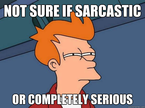 Not sure if sarcastic or completely serious  Not sure Fry