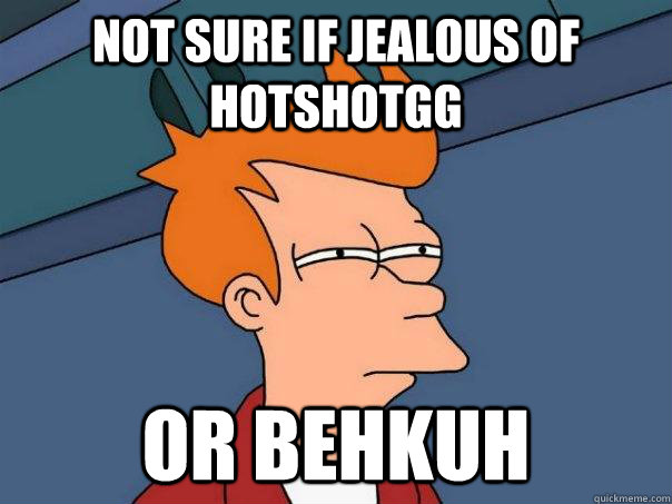 Not sure if jealous of HotshotGG Or Behkuh  Futurama Fry