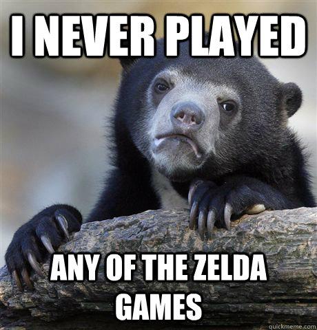 I never played any of the zelda games  Confession Bear